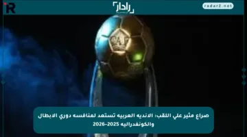 صراع مثير على اللقب: الأندية العربية تستعد لمنافسة دوري الأبطال والكونفدرالية 2025–2026